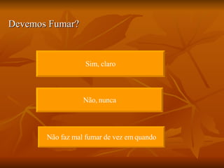 Devemos Fumar? Sim, claro Não,   nunca Não faz mal fumar de vez em   quando 
