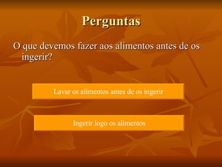 Perguntas O que devemos fazer aos alimentos antes de os ingerir?  Lavar os alimentos antes de os ingerir Ingerir logo os alimentos 