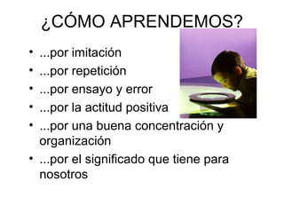 ¿CÓMO APRENDEMOS?
• ...por imitación
• ...por repetición
• ...por ensayo y error
• ...por la actitud positiva
• ...por una buena concentración y
organización
• ...por el significado que tiene para
nosotros
 