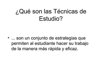 ¿Qué son las Técnicas de
Estudio?
• ... son un conjunto de estrategias que
permiten al estudiante hacer su trabajo
de la manera más rápida y eficaz.
 