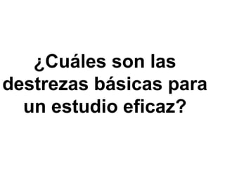 ¿Cuáles son las
destrezas básicas para
un estudio eficaz?
 
