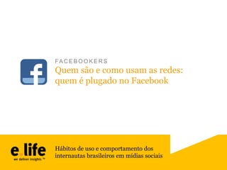 FA C E B O O K E R S

Quem são e como usam as redes:
quem é plugado no Facebook

Hábitos de uso e comportamento dos
internautas brasileiros em mídias sociais

 
