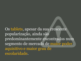Os tablets, apesar da sua crescente
popularização, ainda são
predominantemente encontrados num
segmento de mercado de maior poder
aquisitivo e maior grau de
escolaridade.

 