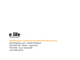 Monitoração e Análise da Comunicação Boca-a-boca
Rua Pamplona, 518 – Jardim Paulistano
São Paulo, SP – Brasil – 01405-000
Fone/Fax: +55 11 2339-4928
www.elife.com.br

 
