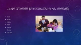 ALGUNAS ENFERMEDADES QUE PUEDEN OCASIONAR LA MALA ALIMENTACIÓN 
• Anemia 
• Beriberi 
• Diabetes 
• Bulimia 
• Anorexia 
• Obesidad 
• Entre otras 
 