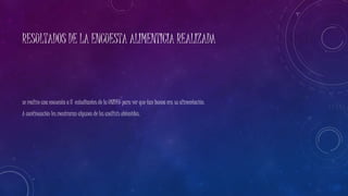 RESULTADOS DE LA ENCUESTA ALIMENTICIA REALIZADA 
se realizo una encuesta a 8 estudiantes de la UNIDEG para ver que tan buena era su alimentación. 
A continuación les mostraran algunos de los análisis obtenidos. 
 