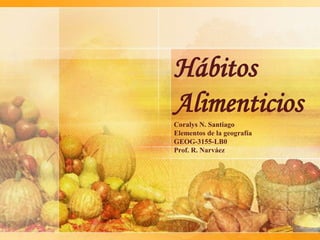Hábitos
Alimenticios
Coralys N. Santiago
Elementos de la geografía
GEOG-3155-LB0
Prof. R. Narváez
 