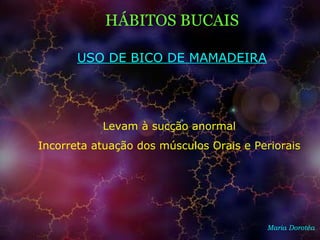 HÁBITOS BUCAIS
Maria Dorotéa
USO DE BICO DE MAMADEIRA
Levam à sucção anormal
Incorreta atuação dos músculos Orais e Periorais
 