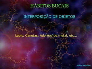 HÁBITOS BUCAIS
Maria Dorotéa
INTERPOSIÇÃO DE OBJETOS
Lápis, Canetas, Adornos de metal, etc...
 