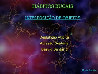 HÁBITOS BUCAIS
Maria Dorotéa
INTERPOSIÇÃO DE OBJETOS
Deglutição Atípica
Abrasão Dentária
Desvio Dentário
 