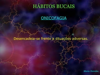 HÁBITOS BUCAIS
Maria Dorotéa
ONICOFAGIA
Desencadeia-se frente a situações adversas.
 