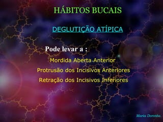HÁBITOS BUCAIS
Maria Dorotéa
DEGLUTIÇÃO ATÍPICA
Mordida Aberta Anterior
Protrusão dos Incisivos Anteriores
Retração dos Incisivos Inferiores
Pode levar a :
 