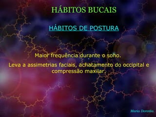 HÁBITOS BUCAIS
Maria Dorotéa
Maior frequência durante o sono.
Leva a assimetrias faciais, achatamento do occipital e
compressão maxilar.
HÁBITOS DE POSTURA
 