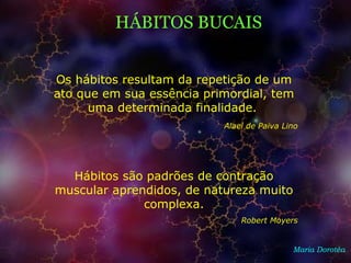 HÁBITOS BUCAIS
Maria Dorotéa
Os hábitos resultam da repetição de um
ato que em sua essência primordial, tem
uma determinada finalidade.
Alael de Paiva Lino
Hábitos são padrões de contração
muscular aprendidos, de natureza muito
complexa.
Robert Moyers
 