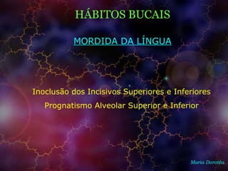 HÁBITOS BUCAIS
Maria Dorotéa
Inoclusão dos Incisivos Superiores e Inferiores
Prognatismo Alveolar Superior e Inferior
MORDIDA DA LÍNGUA
 