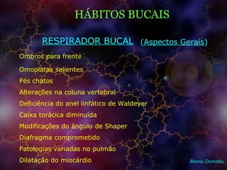 Maria Dorotéa
Ombros para frente
HÁBITOS BUCAIS
RESPIRADOR BUCAL
Omoplatas salientes
Pés chatos
Alterações na coluna vertebral
Deficiência do anel linfático de Waldeyer
Caixa torácica diminuída
Modificações do ângulo de Shaper
Diafragma comprometido
Patologias variadas no pulmão
Dilatação do miocárdio
(Aspectos Gerais)
 