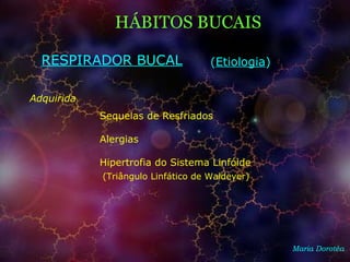 Maria Dorotéa
HÁBITOS BUCAIS
RESPIRADOR BUCAL
Adquirida
Sequelas de Resfriados
Alergias
(Etiologia)
Hipertrofia do Sistema Linfóide
(Triângulo Linfático de Waldeyer)
 