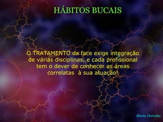 Maria Dorotéa
HÁBITOS BUCAIS
O TRATAMENTO da face exige integração
de várias disciplinas, e cada profissional
tem o dever de conhecer as áreas
correlatas à sua atuação!
 