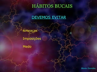 Maria Dorotéa
HÁBITOS BUCAIS
DEVEMOS EVITAR
Ameaças
Imposições
Medo
 