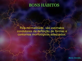 BONS HÁBITOS
Maria Dorotéa
Pela normalidade, são estímulos
condutores da definição de formas e
contornos morfológicos adequados.
 