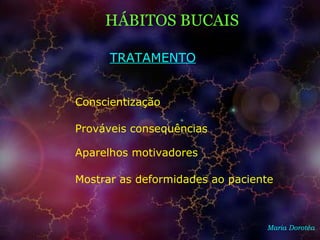 Maria Dorotéa
HÁBITOS BUCAIS
TRATAMENTO
Conscientização
Prováveis consequências
Aparelhos motivadores
Mostrar as deformidades ao paciente
 
