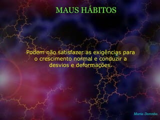 MAUS HÁBITOS
Maria Dorotéa
Podem não satisfazer as exigências para
o crescimento normal e conduzir a
desvios e deformações.
 