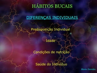 HÁBITOS BUCAIS
Maria Dorotéa
DIFERENÇAS INDIVIDUAIS
Predisposição Individual
Idade
Condições de nutrição
Saúde do Indivíduo
 