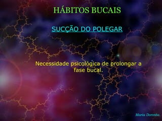 HÁBITOS BUCAIS
Maria Dorotéa
SUCÇÃO DO POLEGAR
Necessidade psicológica de prolongar a
fase bucal.
 