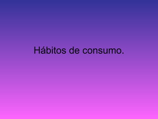 Hábitos de consumo.
 