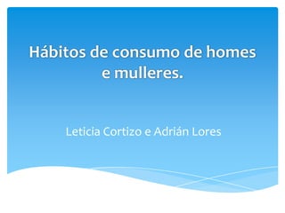 Hábitos de consumo de homes
e mulleres.
Leticia Cortizo e Adrián Lores
 