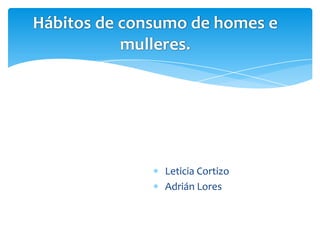Leticia Cortizo
Adrián Lores
Hábitos de consumo de homes e
mulleres.
 