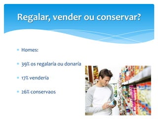 Homes:
39% os regalaría ou donaría
17% vendería
26% conservaos
Regalar, vender ou conservar?
 