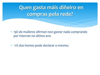 19% de mulleres afirman non gastar nada comprando
por Internet n0 último ano
11% dos homes pode declarar o mesmo.
Quen gasta máis diñeiro en
compras pola rede?
 