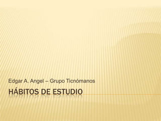 Edgar A. Angel – Grupo Ticnómanos

HÁBITOS DE ESTUDIO
 