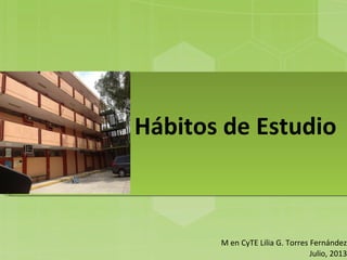 Hábitos de Estudio
M en CyTE Lilia G. Torres Fernández
Julio, 2013
 