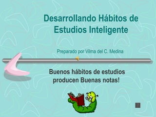 Desarrollando Hábitos de Estudios Inteligente Preparado por Vilma del C. Medina   Buenos hábitos de estudios producen Buenas notas!   