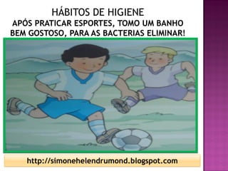 HÁBITOS DE HIGIENE
APÓS PRATICAR ESPORTES, TOMO UM BANHO
BEM GOSTOSO, PARA AS BACTERIAS ELIMINAR!




   http://simonehelendrumond.blogspot.com
 