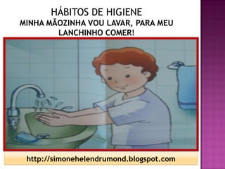 HÁBITOS DE HIGIENE
MINHA MÃOZINHA VOU LAVAR, PARA MEU
        LANCHINHO COMER!




 http://simonehelendrumond.blogspot.com
 