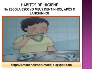 HÁBITOS DE HIGIENE
NA ESCOLA ESCOVO MEUS DENTINHOS, APÓS O
              LANCHINHO!




   http://simonehelendrumond.blogspot.com
 