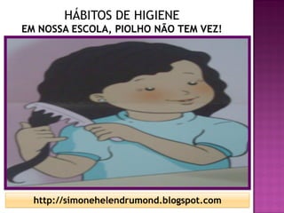 HÁBITOS DE HIGIENE
EM NOSSA ESCOLA, PIOLHO NÃO TEM VEZ!




  http://simonehelendrumond.blogspot.com
 