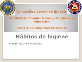 Universidad Central del Ecuador

Facultad de filosofía, letras y ciencias de la
                 educación

       Carrera de Educación Parvularia


     Hábitos de higiene
Nombre: Gabriela Altamirano
 