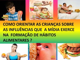 COMO ORIENTAR AS CRIANÇAS SOBRE
AS INFLUÊNCIAS QUE A MÍDIA EXERCE
NA FORMAÇÃO DE HÁBITOS
ALIMENTARES ?
      COMER MUITO É ALIMENTAR BEM?
 