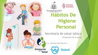 Hábitos De
Higiene
Personal
Secretaria de salud Jalisco
Promoción de la salud
Lic. Salvador Rios Becerra
 