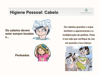 Os cabelos devem
estar sempre lavados
e...
kefnvklewnrfkvnbrwkj
Higiene Pessoal: Cabelo
Penteados.
Os cabelos grandes e sujos
facilitam o aparecimento e a
multiplicação de piolhos. Pede
à tua mãe que verifique de vez
em quando a tua cabeça.
 