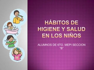 Hábitos de higiene y salud en los niños ALUMNOS DE 6TO. MEPI SECCION “B” 