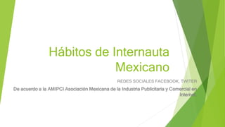 Hábitos de Internauta
Mexicano
REDES SOCIALES FACEBOOK, TWITER
De acuerdo a la AMIPCI Asociación Mexicana de la Industria Publicitaria y Comercial en
Internet.
 
