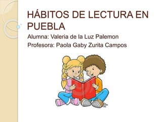 HÁBITOS DE LECTURA EN
PUEBLA
Alumna: Valeria de la Luz Palemon
Profesora: Paola Gaby Zurita Campos
 