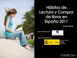 Enero 2012

                       Desarrollado para:



                        Con el patrocinio de:
                                                       DIRECCIÓN GENERAL
                                                       DEL LIBRO,
                                                       ARCHIVOS
                                                       Y BIBLIOTECAS




Hábitos de Lectura y Compra de libros en España 2011
                      -1-
 