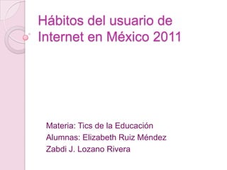 Hábitos del usuario de
Internet en México 2011




 Materia: Tics de la Educación
 Alumnas: Elizabeth Ruiz Méndez
 Zabdi J. Lozano Rivera
 