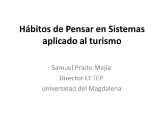 Hábitos de Pensar en Sistemas
aplicado al turismo
Samuel Prieto Mejía
Director CETEP
Universidad del Magdalena
 